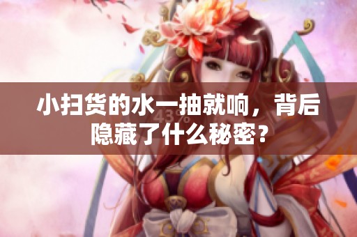 小扫货的水一抽就响，背后隐藏了什么秘密？