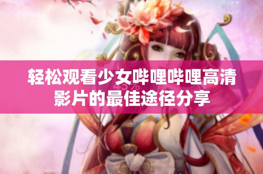 轻松观看少女哔哩哔哩高清影片的最佳途径分享