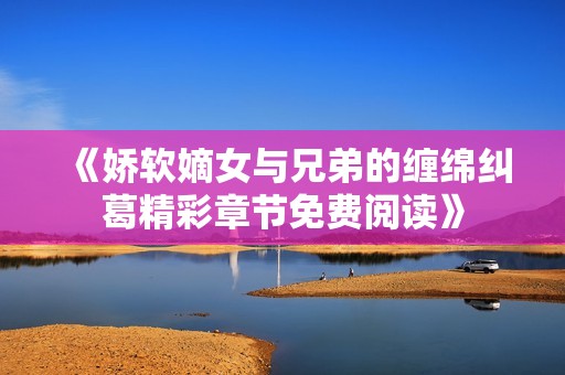 《娇软嫡女与兄弟的缠绵纠葛精彩章节免费阅读》