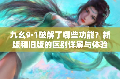 九幺9·1破解了哪些功能？新版和旧版的区别详解与体验分享