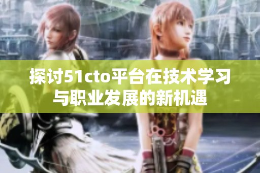探讨51cto平台在技术学习与职业发展的新机遇