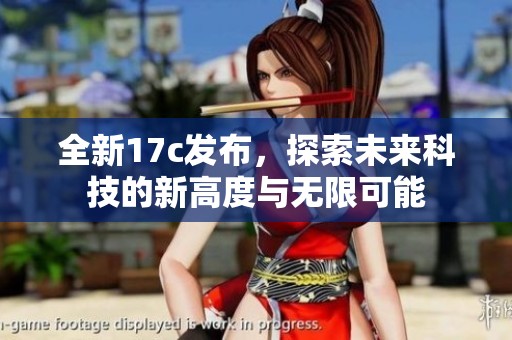 全新17c发布，探索未来科技的新高度与无限可能