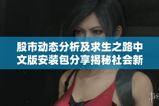 股市动态分析及求生之路中文版安装包分享揭秘社会新闻热点关注