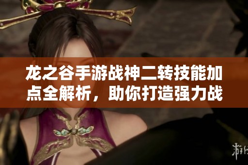 龙之谷手游战神二转技能加点全解析，助你打造强力战斗角色秘籍