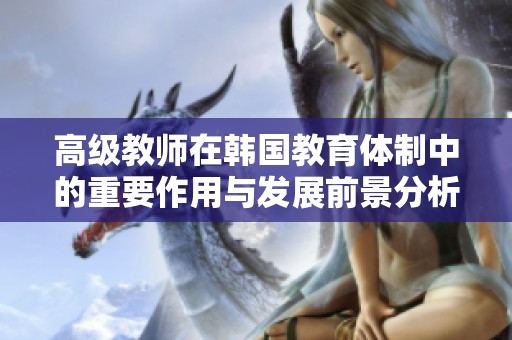 高级教师在韩国教育体制中的重要作用与发展前景分析