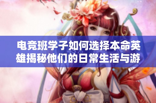 电竞班学子如何选择本命英雄揭秘他们的日常生活与游戏中的强力角色表现
