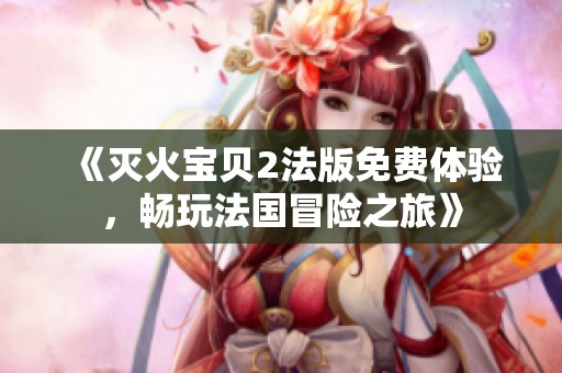 《灭火宝贝2法版免费体验，畅玩法国冒险之旅》