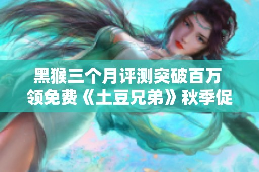 黑猴三个月评测突破百万 领免费《土豆兄弟》秋季促销猫耳粉毛大放送
