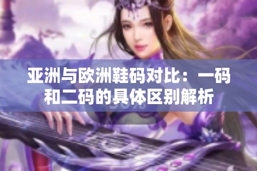 亚洲与欧洲鞋码对比：一码和二码的具体区别解析