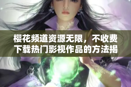 樱花频道资源无限，不收费下载热门影视作品的方法揭秘