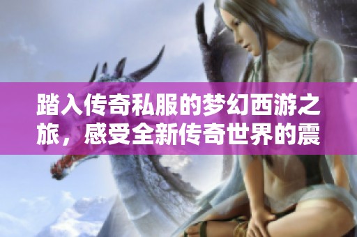 踏入传奇私服的梦幻西游之旅，感受全新传奇世界的震撼与魅力