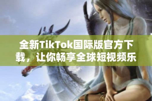 全新TikTok国际版官方下载，让你畅享全球短视频乐趣