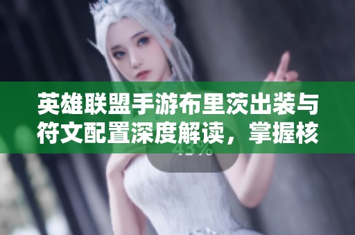 英雄联盟手游布里茨出装与符文配置深度解读，掌握核心角色的胜利之道