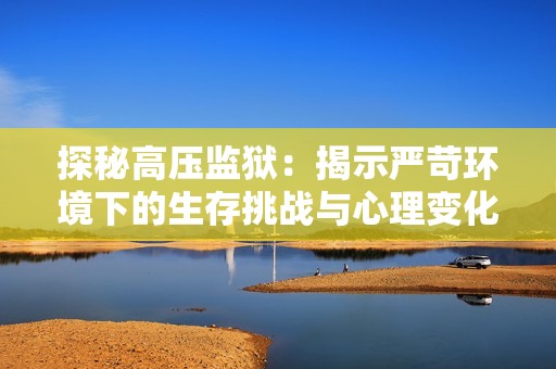 探秘高压监狱：揭示严苛环境下的生存挑战与心理变化