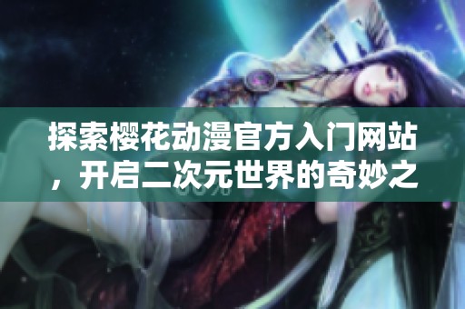 探索樱花动漫官方入门网站，开启二次元世界的奇妙之旅