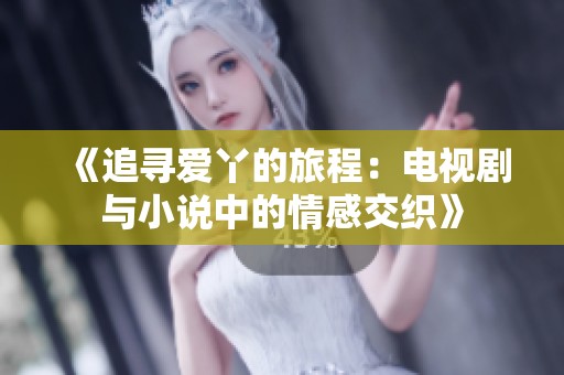 《追寻爱丫的旅程：电视剧与小说中的情感交织》