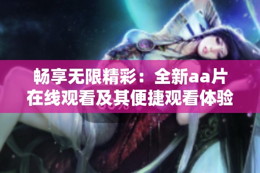 畅享无限精彩：全新aa片在线观看及其便捷观看体验分享
