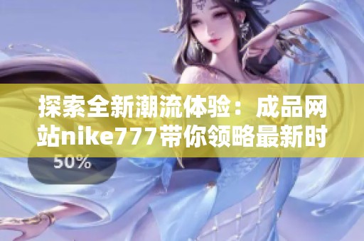 探索全新潮流体验：成品网站nike777带你领略最新时尚风潮