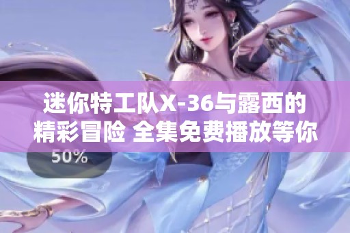 迷你特工队X-36与露西的精彩冒险 全集免费播放等你来欣赏