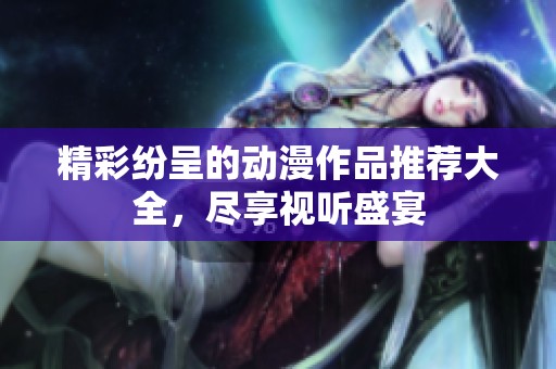 精彩纷呈的动漫作品推荐大全，尽享视听盛宴