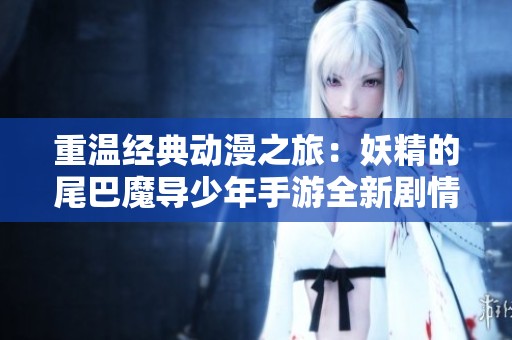 重温经典动漫之旅：妖精的尾巴魔导少年手游全新剧情与魔法世界的精彩探索