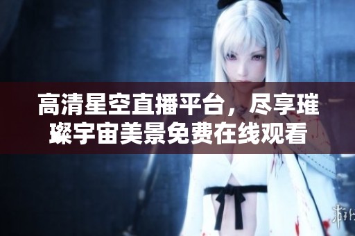 高清星空直播平台，尽享璀璨宇宙美景免费在线观看