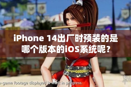 iPhone 14出厂时预装的是哪个版本的iOS系统呢？