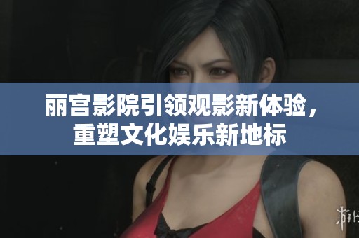 丽宫影院引领观影新体验，重塑文化娱乐新地标