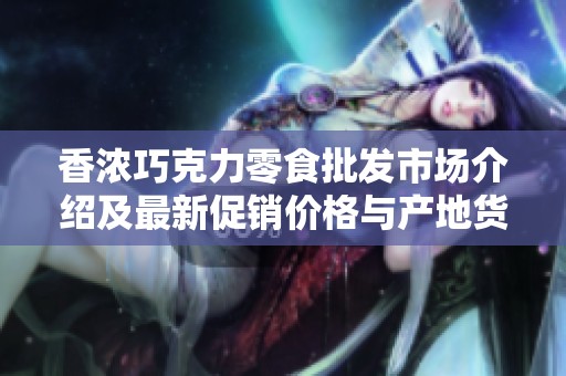 香浓巧克力零食批发市场介绍及最新促销价格与产地货源信息一览