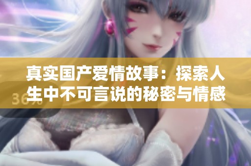 真实国产爱情故事：探索人生中不可言说的秘密与情感纠葛