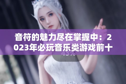 音符的魅力尽在掌握中：2023年必玩音乐类游戏前十强推荐