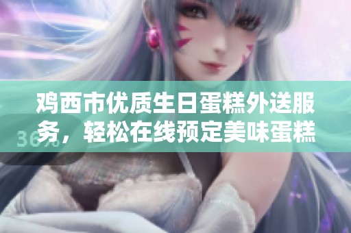 鸡西市优质生日蛋糕外送服务，轻松在线预定美味蛋糕，尽享甜蜜时刻