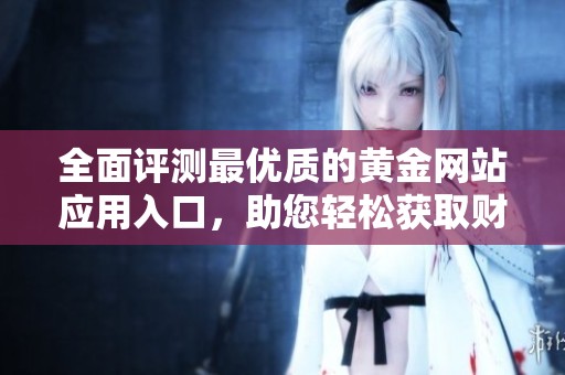 全面评测最优质的黄金网站应用入口，助您轻松获取财富秘籍