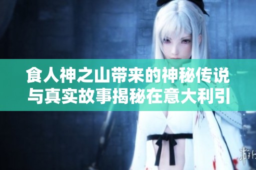 食人神之山带来的神秘传说与真实故事揭秘在意大利引发社会热议