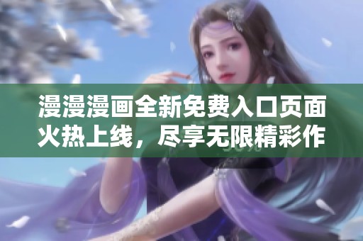 漫漫漫画全新免费入口页面火热上线，尽享无限精彩作品