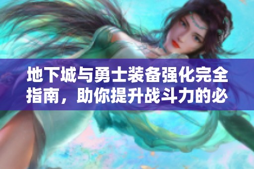 地下城与勇士装备强化完全指南，助你提升战斗力的必备秘籍与技巧解析
