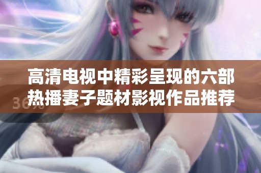 高清电视中精彩呈现的六部热播妻子题材影视作品推荐
