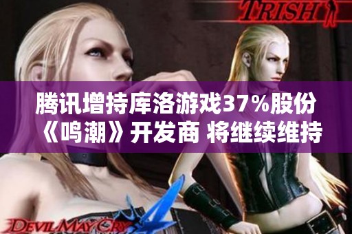 腾讯增持库洛游戏37%股份《鸣潮》开发商 将继续维持独立运营