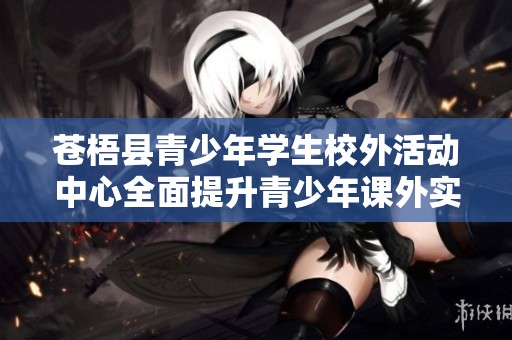 苍梧县青少年学生校外活动中心全面提升青少年课外实践能力与综合素质