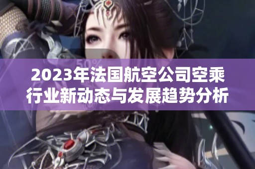 2023年法国航空公司空乘行业新动态与发展趋势分析