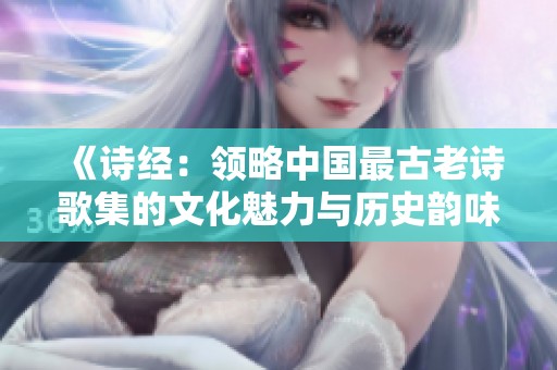 《诗经：领略中国最古老诗歌集的文化魅力与历史韵味》