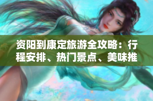 资阳到康定旅游全攻略：行程安排、热门景点、美味推荐与交通指引详解