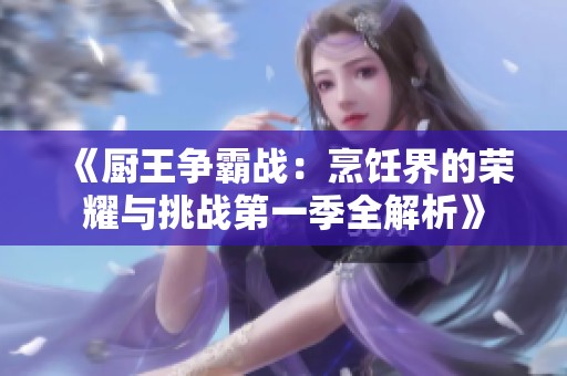 《厨王争霸战：烹饪界的荣耀与挑战第一季全解析》