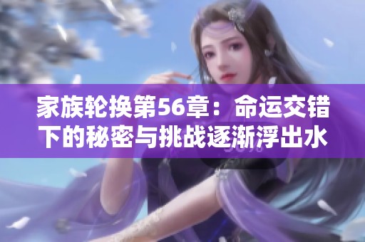 家族轮换第56章：命运交错下的秘密与挑战逐渐浮出水面