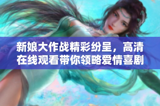 新娘大作战精彩纷呈，高清在线观看带你领略爱情喜剧魅力
