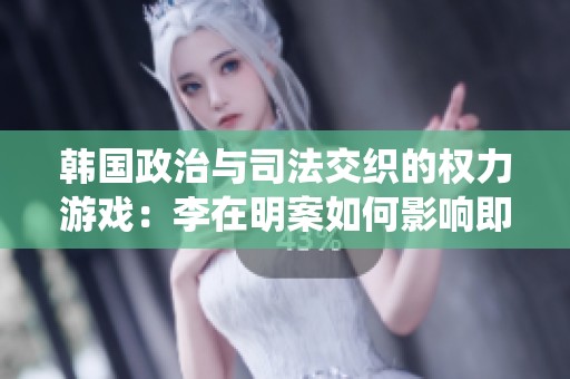 韩国政治与司法交织的权力游戏：李在明案如何影响即将到来的总统大选
