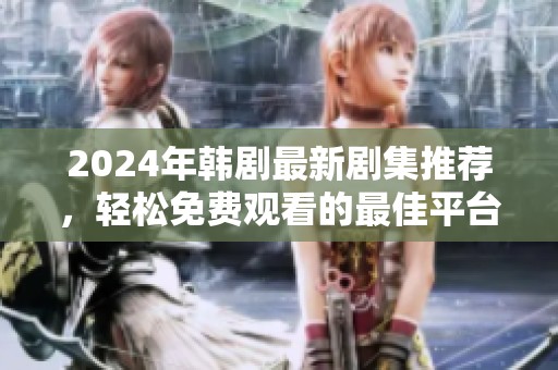 2024年韩剧最新剧集推荐，轻松免费观看的最佳平台