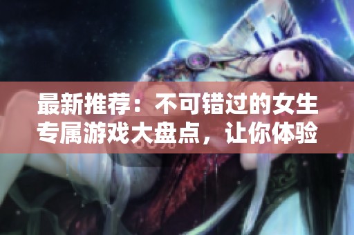 最新推荐：不可错过的女生专属游戏大盘点，让你体验不同的奇妙世界