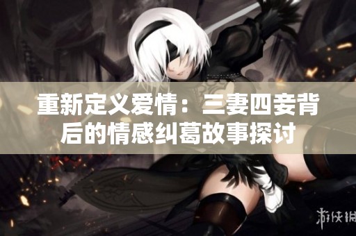 重新定义爱情：三妻四妾背后的情感纠葛故事探讨