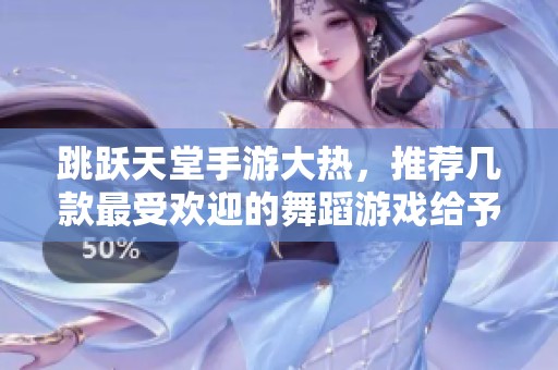 跳跃天堂手游大热，推荐几款最受欢迎的舞蹈游戏给予玩家最佳体验